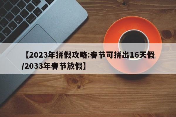 【2023年拼假攻略:春节可拼出16天假/2033年春节放假】