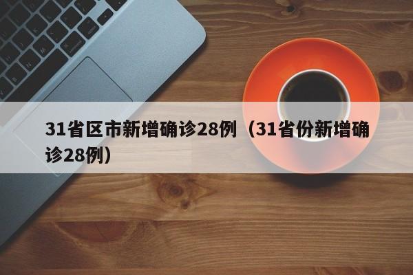 31省区市新增确诊28例(31省份新增确诊28例)