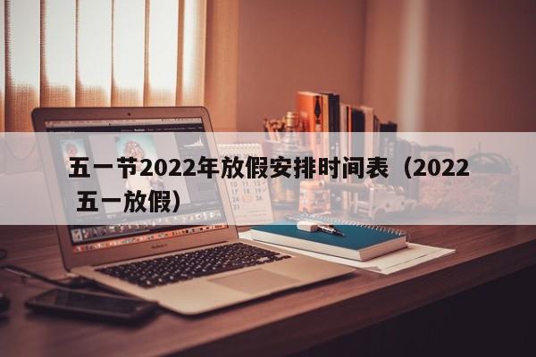 五一节2022年放假安排时间表(2022 五一放假)