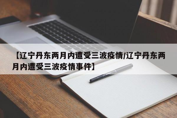 【辽宁丹东两月内遭受三波疫情/辽宁丹东两月内遭受三波疫情事件】