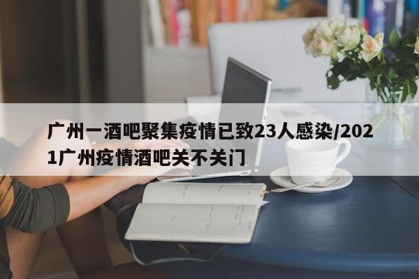 广州一酒吧聚集疫情已致23人感染/2021广州疫情酒吧关不关门