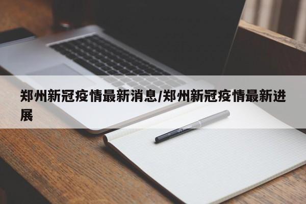 郑州新冠疫情最新消息/郑州新冠疫情最新进展