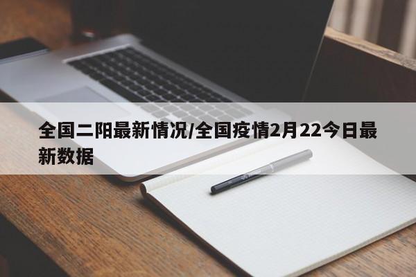 全国二阳最新情况/全国疫情2月22今日最新数据