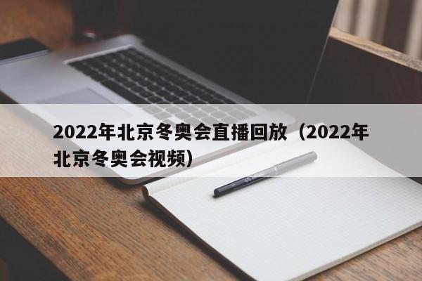 2022年北京冬奥会直播回放(2022年北京冬奥会视频)