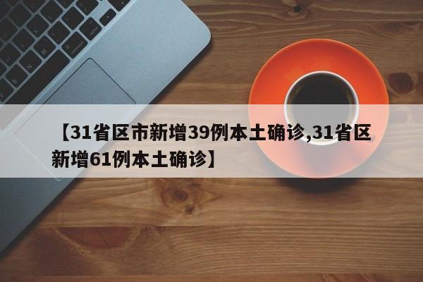 【31省区市新增39例本土确诊,31省区新增61例本土确诊】