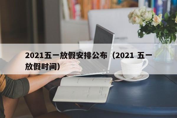 2021五一放假安排公布(2021 五一放假时间)