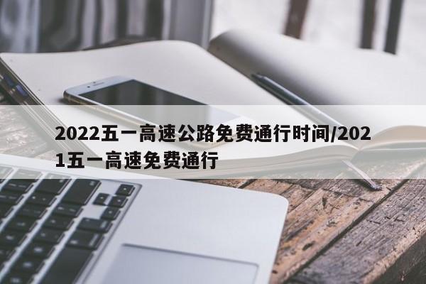 2022五一高速公路免费通行时间/2021五一高速免费通行