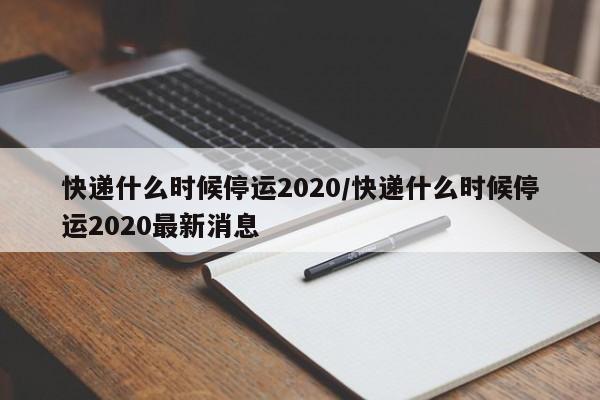快递什么时候停运2020/快递什么时候停运2020最新消息