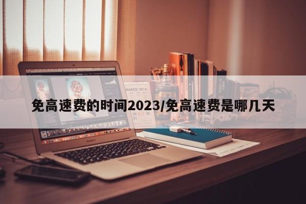 免高速费的时间2023/免高速费是哪几天