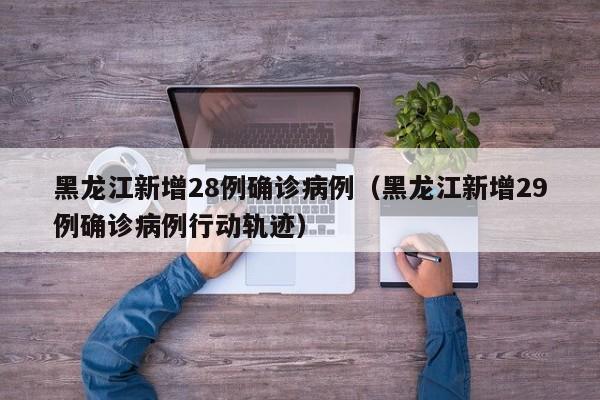 黑龙江新增28例确诊病例(黑龙江新增29例确诊病例行动轨迹)