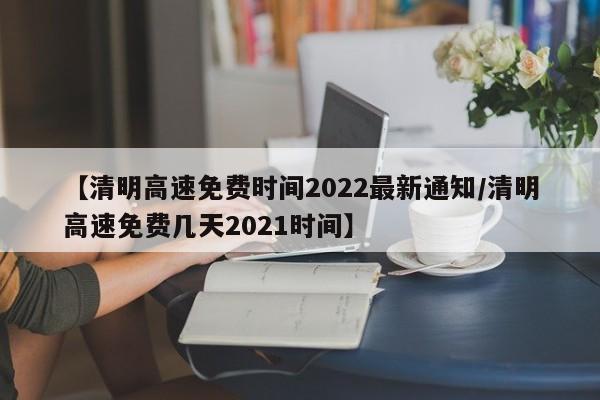 【清明高速免费时间2022最新通知/清明高速免费几天2021时间】