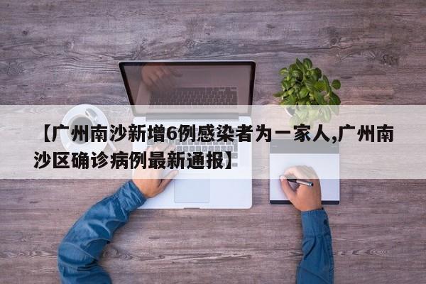 【广州南沙新增6例感染者为一家人,广州南沙区确诊病例最新通报】