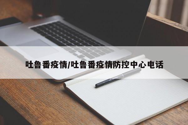 吐鲁番疫情/吐鲁番疫情防控中心电话
