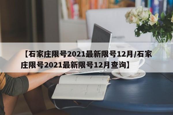 【石家庄限号2021最新限号12月/石家庄限号2021最新限号12月查询】