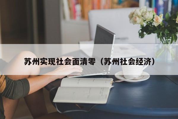 苏州实现社会面清零(苏州社会经济)