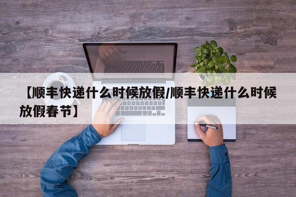 【顺丰快递什么时候放假/顺丰快递什么时候放假春节】