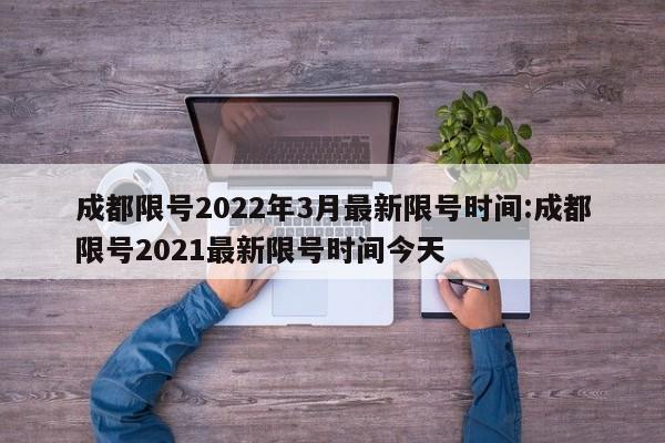成都限号2022年3月最新限号时间:成都限号2021最新限号时间今天
