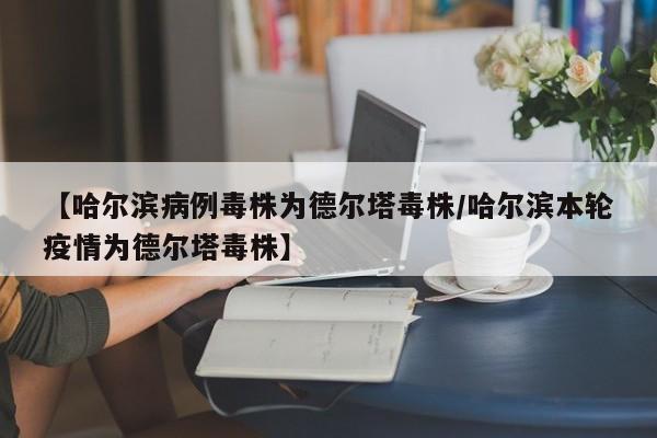 【哈尔滨病例毒株为德尔塔毒株/哈尔滨本轮疫情为德尔塔毒株】