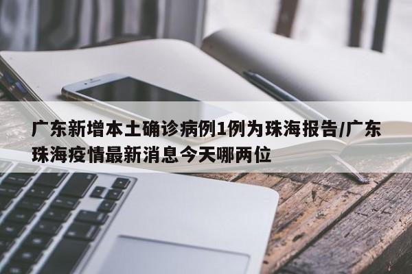 广东新增本土确诊病例1例为珠海报告/广东珠海疫情最新消息今天哪两位