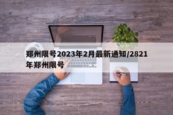 郑州限号2023年2月最新通知/2821年郑州限号