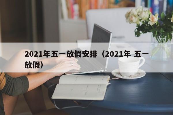 2021年五一放假安排(2021年 五一放假)