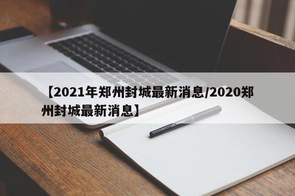 【2021年郑州封城最新消息/2020郑州封城最新消息】