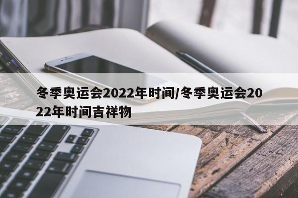 冬季奥运会2022年时间/冬季奥运会2022年时间吉祥物