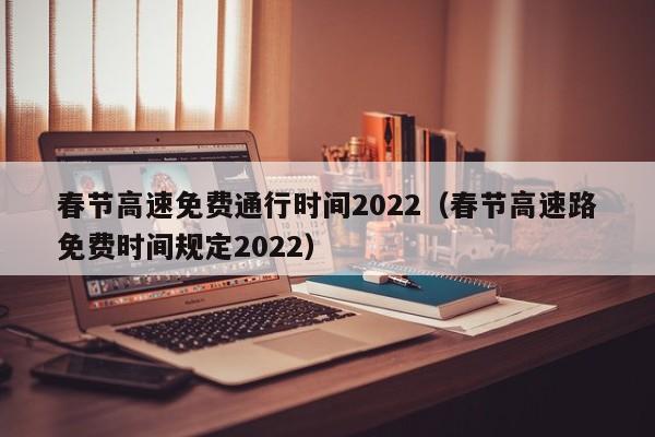 春节高速免费通行时间2022(春节高速路免费时间规定2022)