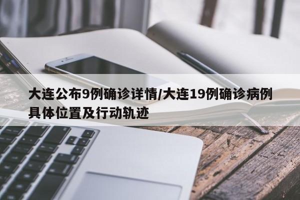 大连公布9例确诊详情/大连19例确诊病例具体位置及行动轨迹