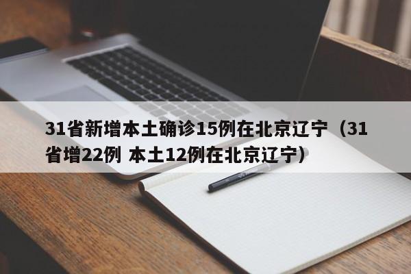 31省新增本土确诊15例在北京辽宁(31省增22例 本土12例在北京辽宁)