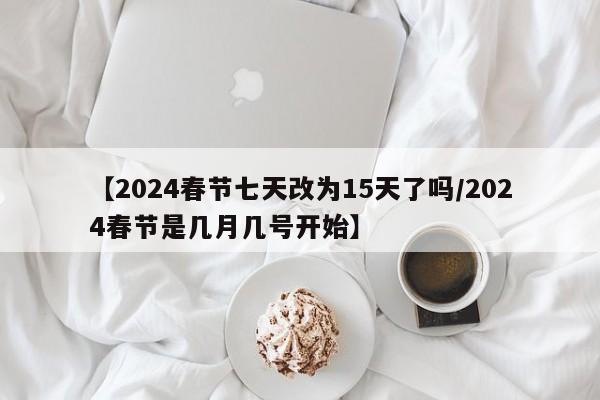 【2024春节七天改为15天了吗/2024春节是几月几号开始】