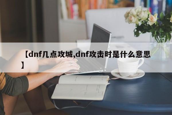 【dnf几点攻城,dnf攻击时是什么意思】