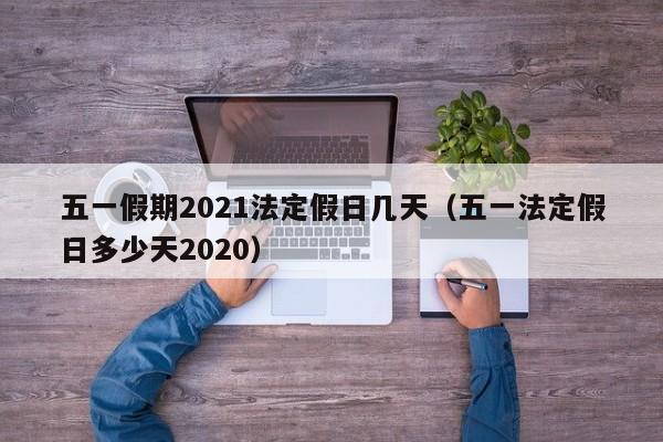 五一假期2021法定假日几天(五一法定假日多少天2020)