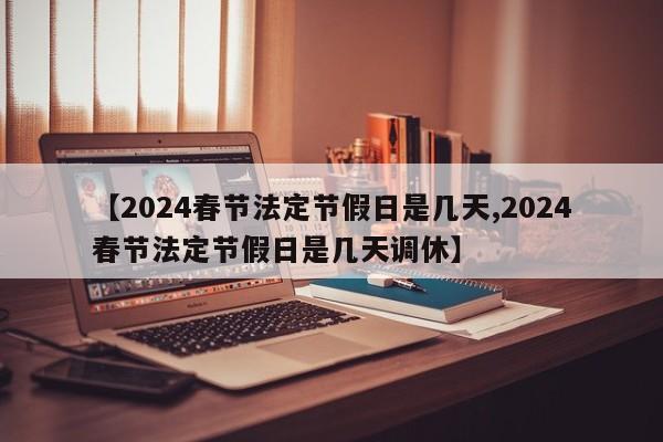 【2024春节法定节假日是几天,2024春节法定节假日是几天调休】