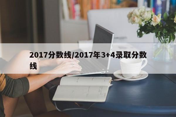 2017分数线/2017年3+4录取分数线