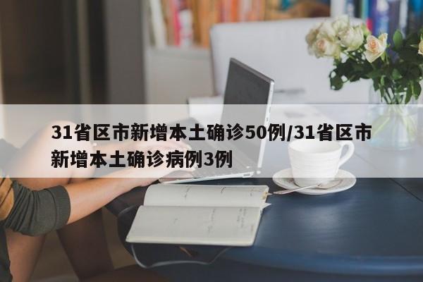 31省区市新增本土确诊50例/31省区市新增本土确诊病例3例