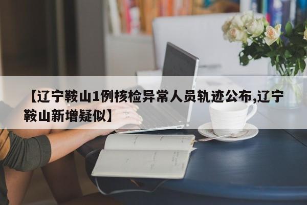 【辽宁鞍山1例核检异常人员轨迹公布,辽宁鞍山新增疑似】