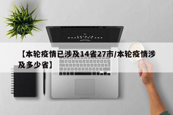 【本轮疫情已涉及14省27市/本轮疫情涉及多少省】