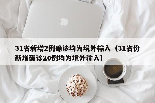 31省新增2例确诊均为境外输入(31省份新增确诊20例均为境外输入)