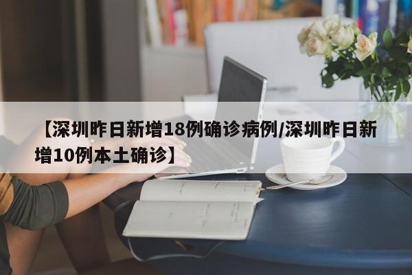 【深圳昨日新增18例确诊病例/深圳昨日新增10例本土确诊】