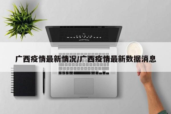 广西疫情最新情况/广西疫情最新数据消息