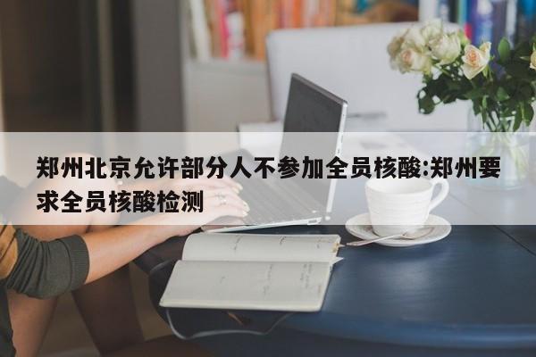郑州北京允许部分人不参加全员核酸:郑州要求全员核酸检测