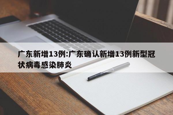 广东新增13例:广东确认新增13例新型冠状病毒感染肺炎