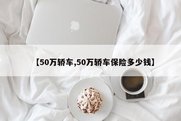【50万轿车,50万轿车保险多少钱】