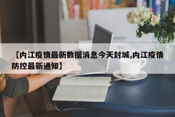 【内江疫情最新数据消息今天封城,内江疫情防控最新通知】