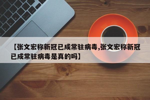 【张文宏称新冠已成常驻病毒,张文宏称新冠已成常驻病毒是真的吗】