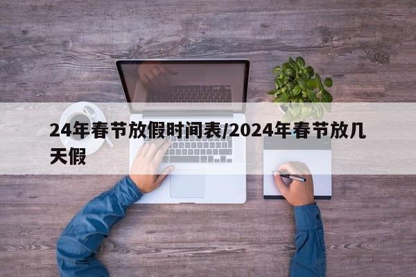 24年春节放假时间表/2024年春节放几天假