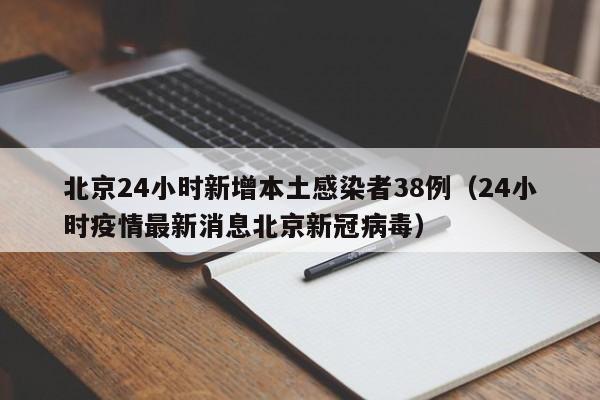 北京24小时新增本土感染者38例(24小时疫情最新消息北京新冠病毒)
