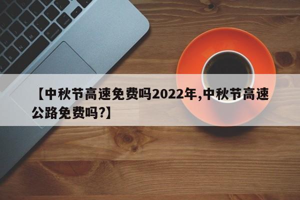 【中秋节高速免费吗2022年,中秋节高速公路免费吗?】