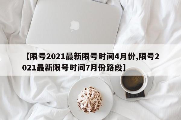【限号2021最新限号时间4月份,限号2021最新限号时间7月份路段】